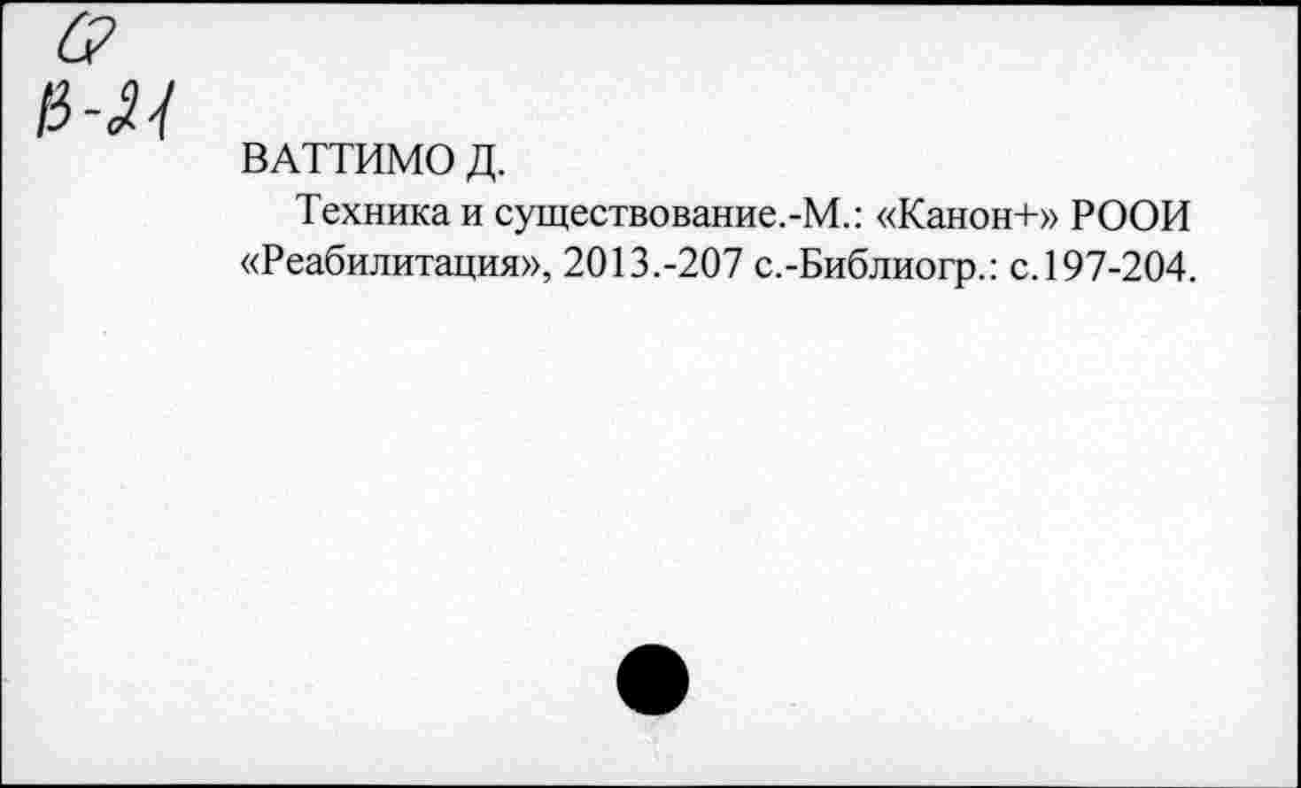 ﻿ВАТТИМО Д.
Техника и существование.-М.: «Канон+» РООИ «Реабилитация», 2013.-207 с.-Библиогр.: с.197-204.